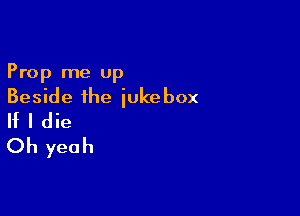 Prop me up
Beside the iukebox

If I die
Oh yeah