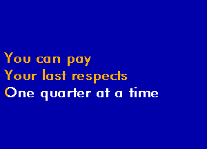 You can pay

Your last respects
One quarter of a time