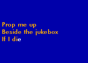 Prop me up

Beside the jukebox
If I die