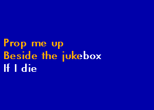 Prop me up

Beside the jukebox
If I die