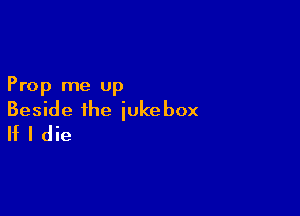 Prop me up

Beside the jukebox
If I die