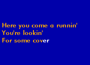 Here you come a runnin'

You're lookin'
For some cover