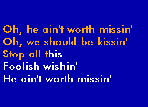 Oh, he ain't worth missin'

Oh, we should be kissin'

Stop all this
Foolish wishin'
He ain't worth missin'