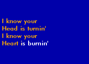 I know your
Head is furnin'

I know your
Heart is burnin'