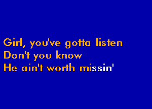 Girl, you've goiia listen

Don't you know
He ain't worth missin'