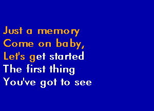 Just a memory
Come on baby,

Lefs get started
The first thing

You've got to see