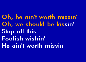 Oh, he ain't worth missin'

Oh, we should be kissin'

Stop all this
Foolish wishin'
He ain't worth missin'