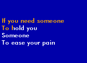 If you need someone

To hold you

Someone
To ease your pain