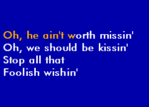 Oh, he ain't worth missin'

Oh, we should be kissin'

Stop a that
Foolish wishin'