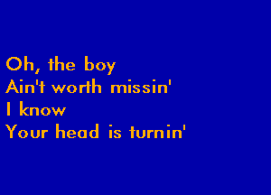 Oh, the boy

Ain't worth missin'

I know
Your head is furnin'