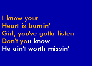 I know your
Heart is burnin'

Girl, you've gotta listen
Don't you know
He ain't worth missin'