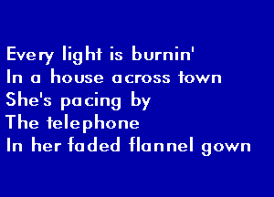 Every light is burnin'

In a house across town

She's pacing by
The telephone
In her faded flannel gown