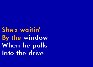 She's waifin'

By the window
When he pulls

Into the d rive