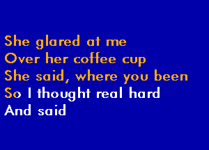She glared at me
Over her coffee cup

She said, where you been
50 I thought real hard
And said