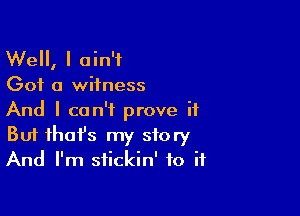 Well, I ain't
Got a witness

And I can't prove it
But that's my story
And I'm stickin' to if