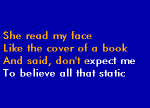 She read my face

Like he cover of a book
And said, don't exped me
To believe 0 H101 sfaiic