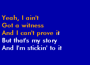 Yeah, I ain't
Got a witness

And I can't prove it
But that's my story
And I'm stickin' to if