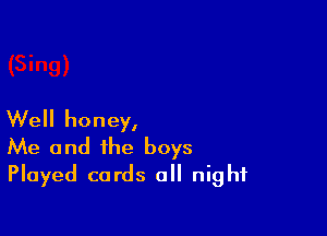 Well honey,
Me and the boys
Played cards all night