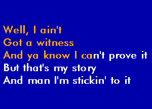 Well, I ain't
Got a witness

And ya know I can't prove it
But that's my story
And man I'm sfickin' to if