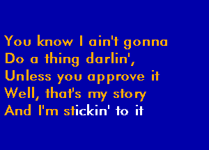 You know I ain't gonna
Do a thing dorlin',

Unless you approve it
Well, that's my story
And I'm stickin' to if