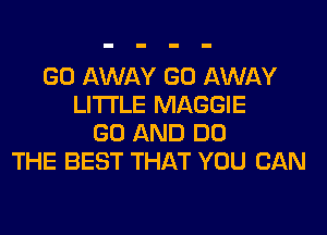 GO AWAY GO AWAY
LITI'LE MAGGIE
GO AND DO
THE BEST THAT YOU CAN