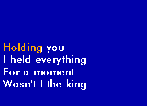 Holding you

I held everything
For a moment

Wasn't l the king