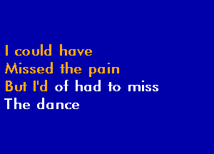 I could have
Missed the pain

Buf I'd of had to miss
The dance