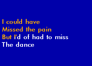 I could have
Missed the pain

Buf I'd of had to miss
The dance