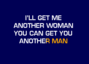 I'LL GET ME
ANOTHER WOMAN

YOU CAN GET YOU
ANOTHER MAN