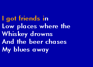 I 901 friends in
Low places where the

Whiskey drowns
And the beer chases
My blues away