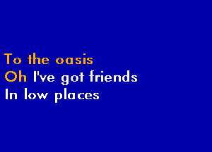 To the oasis

Oh I've 901 friends
In low places