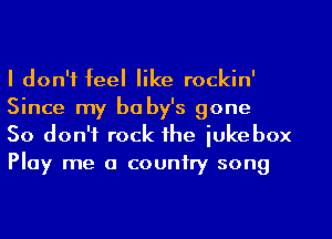 I don't feel like rockin'
Since my be by's gone

So don't rock the jukebox
Play me a country song