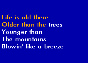 Life is old ihere
Older than the trees

Younger than
The mountains
Blowin' like a breeze