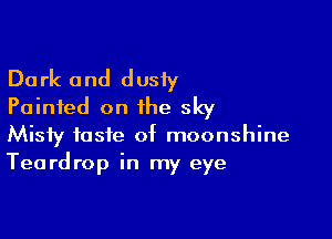 Dark and dusiy
Painted on the sky

Misty taste of moonshine
Teardrop in my eye