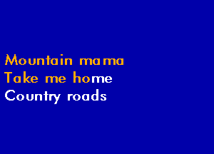 Mountain mo ma

Take me home
Country roads