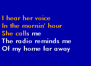 I hear her voice
In the mornin' hour

She calls me
The radio reminds me
Of my home far away