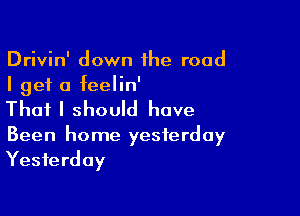 Drivin' down the road
I get a feelin'

That I should have

Been home yesterday
Yesterday