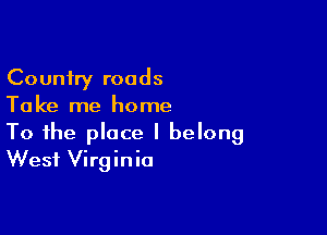 Country roads
Take me home

To the place I belong
West Virginia