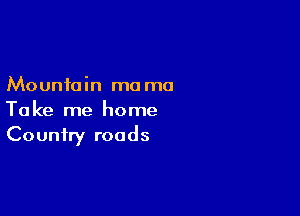 Mountain mo ma

Take me home
Country roads