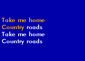 Take me home
Country roads

Take me home
Country roads