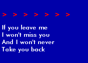 If you leave me

I won't miss you
And I won't never

Ta ke you back