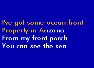 I've got some ocean front
Property in Arizona

From my front porch

You can see he sea