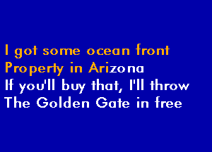 I got some ocean front
Properly in Arizona

If you'll buy that, I'll throw
The Golden Gate in free