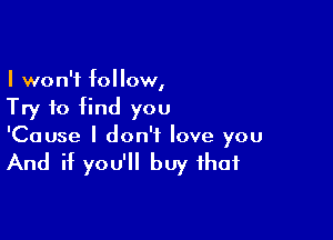 I won't follow,
Try to find you

'Cause I don't love you

And if you'll buy that