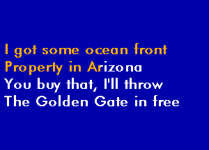 I got some ocean front
Properly in Arizona

You buy that, I'll throw
The Golden Gate in free