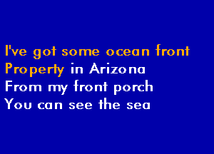 I've got some ocean front
Property in Arizona

From my front porch

You can see he sea