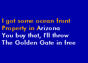 I got some ocean front
Properly in Arizona

You buy that, I'll throw
The Golden Gate in free