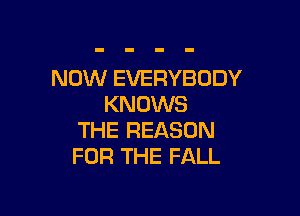NOW EVERYBODY
KNOWS

THE REASON
FOR THE FALL