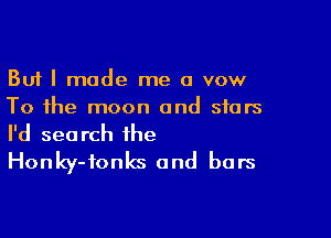 But I made me a vow
To the moon and stars

I'd search the
Honky-ionks and bars