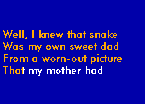 Well, I knew that snake
Was my own sweet dad
From a worn-ou1 picture

That my mother had